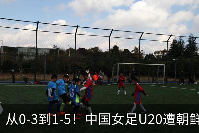 从0-3到1-5！中国女足U20遭朝鲜U20“碾压”，2场比赛狂丢8球