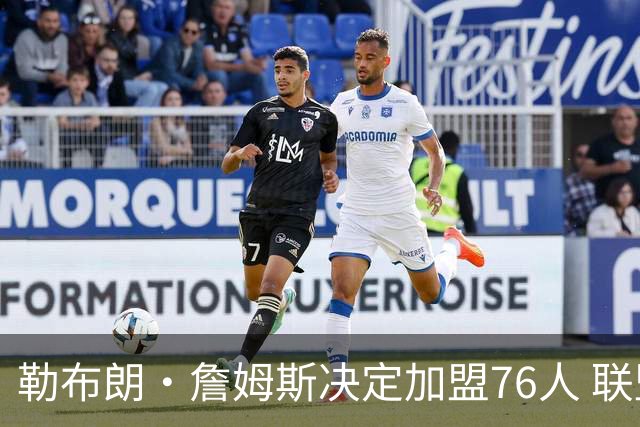 勒布朗·詹姆斯决定加盟76人 联盟多队重启2026休赛期交易