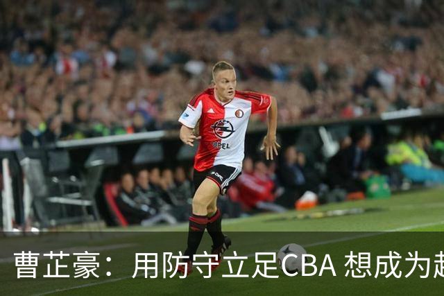 曹芷豪：用防守立足CBA 想成为赵睿那样全面的后卫 偶像是詹姆斯
