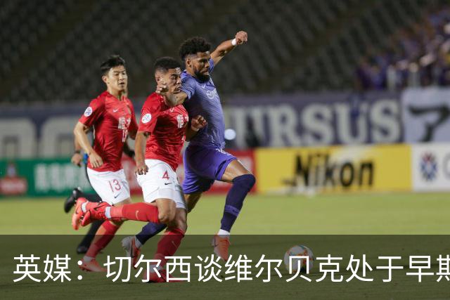英媒：切尔西谈维尔贝克处于早期阶段，布莱顿不会阻拦其离队