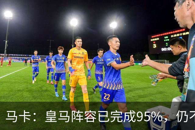 马卡：皇马阵容已完成95%，仍不排除再引援