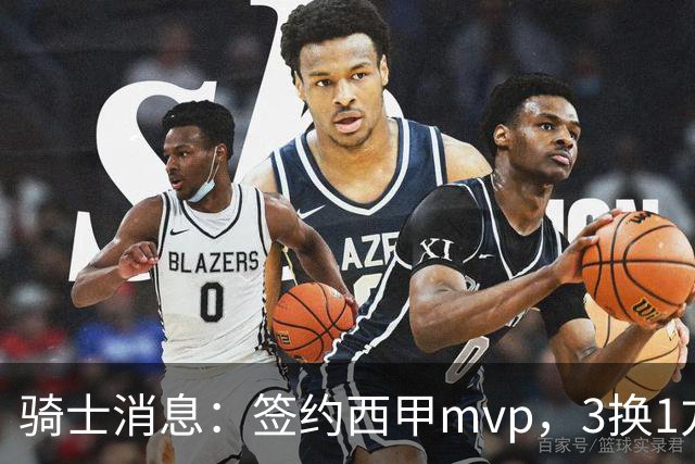 骑士消息：签约西甲mvp，3换1方案出炉，优质3d有望加盟