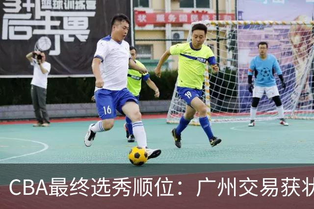 CBA最终选秀顺位：广州交易获状元签宁波交易获探花签 江苏保留榜眼签