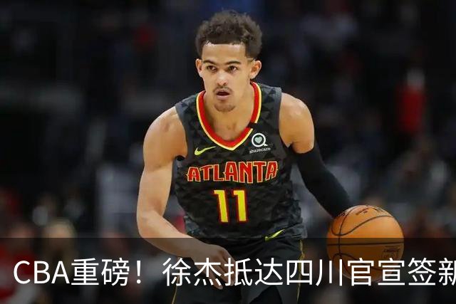 CBA重磅！徐杰抵达四川官宣签新约，新身份、薪资正式曝光，广东早已锁定5年顶薪
